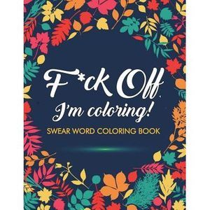 F*ck Off, I'm Coloring! Swear Word Coloring Book: 40 Cuss Words and Insults to C